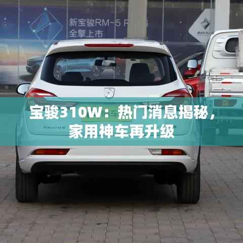 宝骏310W：热门消息揭秘，家用神车再升级