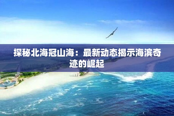 探秘北海冠山海:最新动态揭示海滨奇迹的崛起