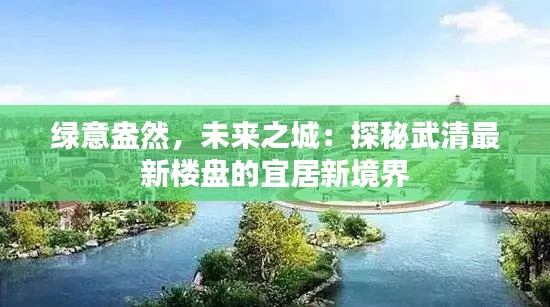 绿意盎然,未来之城:探秘武清最新楼盘的宜居新境界