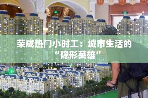 荣成热门小时工:城市生活的“隐形英雄”