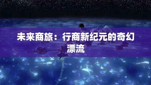 未来商旅：行商新纪元的奇幻漂流