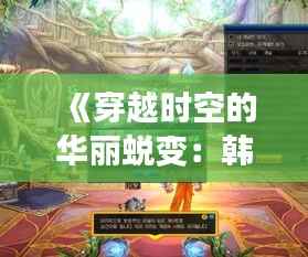 《穿越时空的华丽蜕变:韩服漫游最新改版解析》