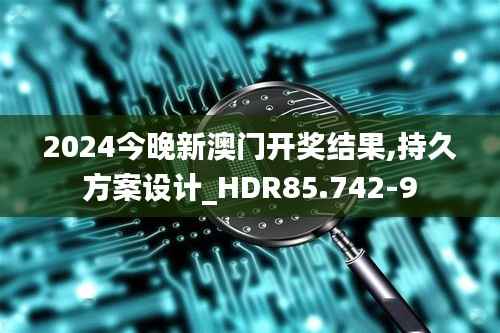 2024今晚新澳门开奖结果,持久方案设计_HDR85.742-9