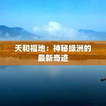 天和福地:神秘绿洲的最新奇迹