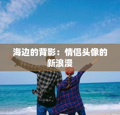 海边的背影:情侣头像的新浪漫