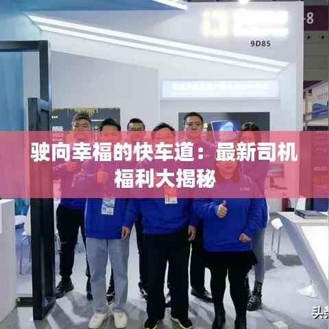 驶向幸福的快车道:最新司机福利大揭秘