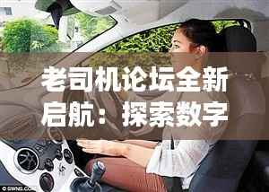 老司机论坛全新启航:探索数字时代的驾驶新境界