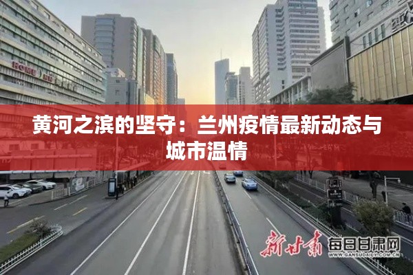 黄河之滨的坚守:兰州疫情最新动态与城市温情