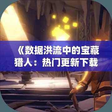 《数据洪流中的宝藏猎人：热门更新下载的奇幻之旅》