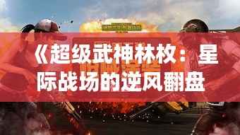《超级武神林枚:星际战场的逆风翻盘》