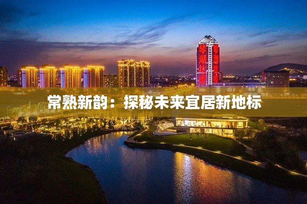 常熟新韵:探秘未来宜居新地标