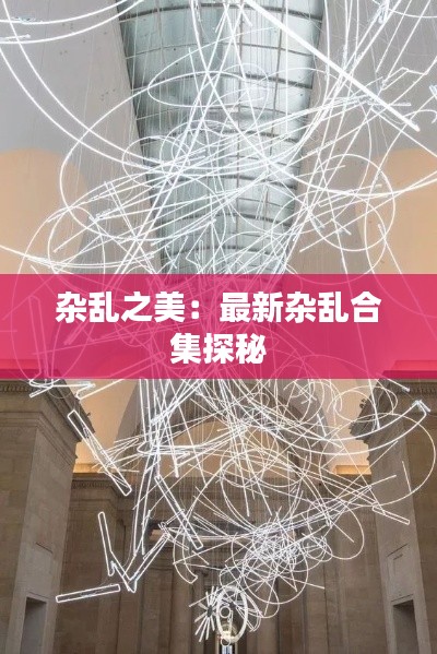 杂乱之美:最新杂乱合集探秘