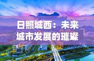 日照城西：未来城市发展的璀璨明珠