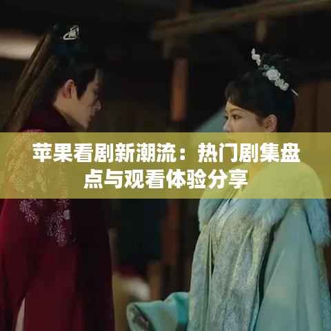 苹果看剧新潮流：热门剧集盘点与观看体验分享