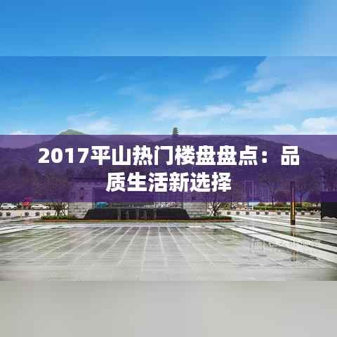 2017平山热门楼盘盘点:品质生活新选择