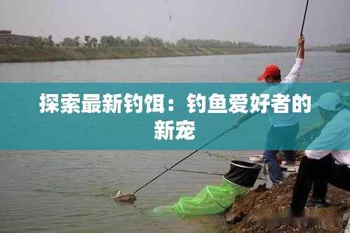 探索最新钓饵:钓鱼爱好者的新宠