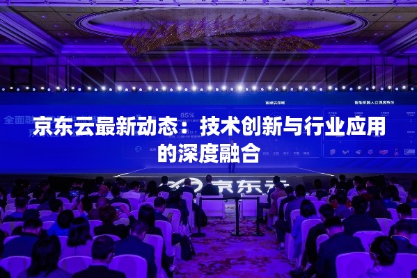京东云最新动态:技术创新与行业应用的深度融合