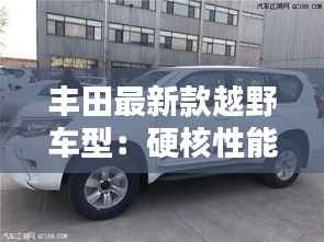 丰田最新款越野车型：硬核性能与时尚设计的完美融合