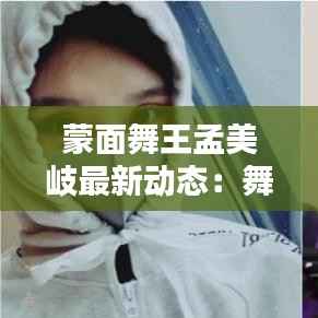 蒙面舞王孟美岐最新动态:舞技再升级,人气飙升的背后