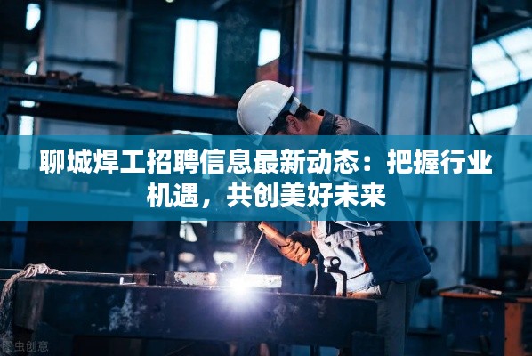 聊城焊工招聘信息最新动态:把握行业机遇,共创美好未来