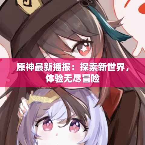 原神最新播报:探索新世界,体验无尽冒险
