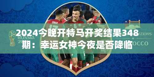2024今晚开特马开奖结果348期：幸运女神今夜是否降临