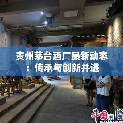 贵州茅台酒厂最新动态:传承与创新并进