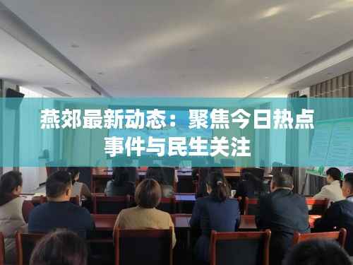 燕郊最新动态：聚焦今日热点事件与民生关注