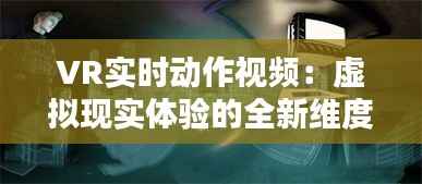 VR实时动作视频:虚拟现实体验的全新维度