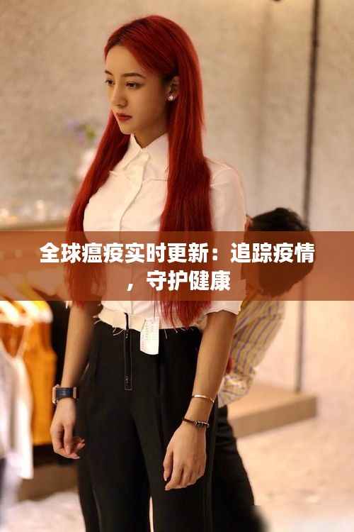 全球瘟疫实时更新:追踪疫情,守护健康