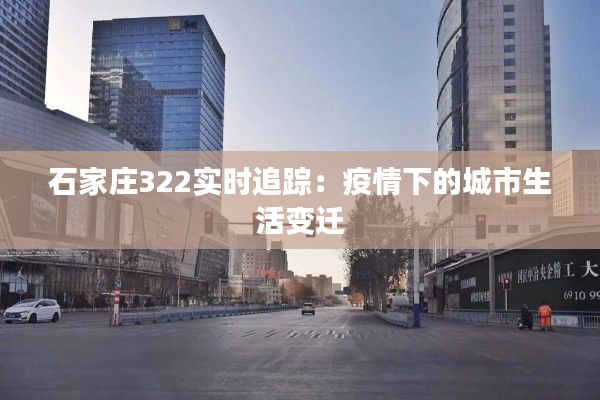 石家庄322实时追踪：疫情下的城市生活变迁