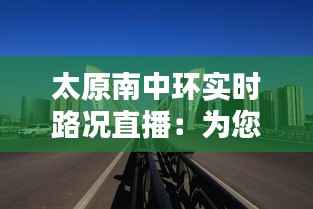 太原南中环实时路况直播:为您呈现最便捷的出行信息