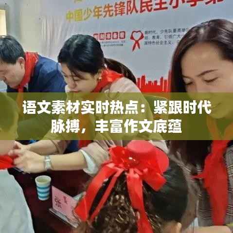 语文素材实时热点:紧跟时代脉搏,丰富作文底蕴