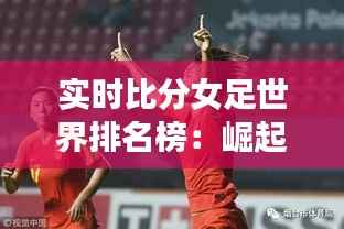 实时比分女足世界排名榜:崛起的力量,闪耀的舞台