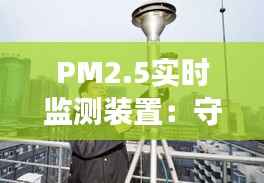 PM2.5实时监测装置:守护蓝天白云的科技利器