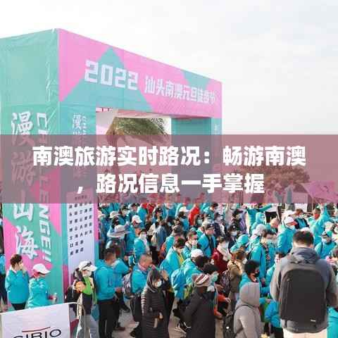 南澳旅游实时路况：畅游南澳，路况信息一手掌握