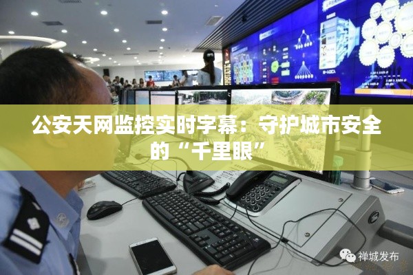 公安天网监控实时字幕:守护城市安全的“千里眼”