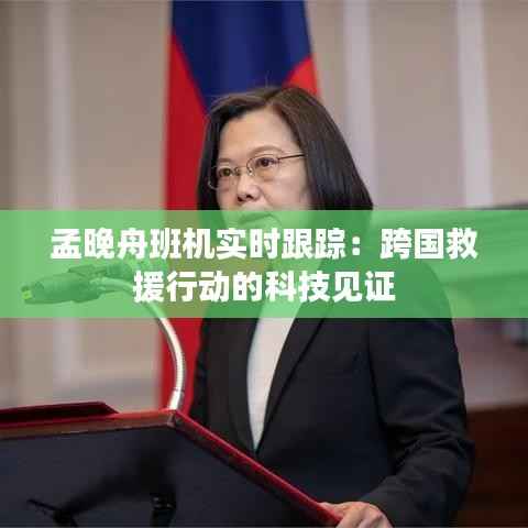 孟晚舟班机实时跟踪:跨国救援行动的科技见证