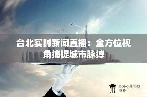 台北实时新闻直播:全方位视角捕捉城市脉搏