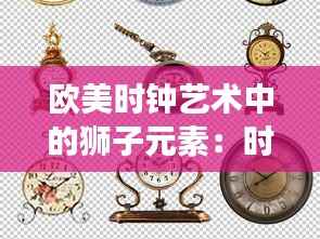欧美时钟艺术中的狮子元素:时间的守护者与力量的象征