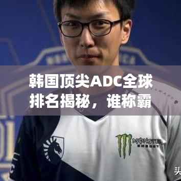 韩国顶尖ADC全球排名揭秘,谁称霸世界赛场?
