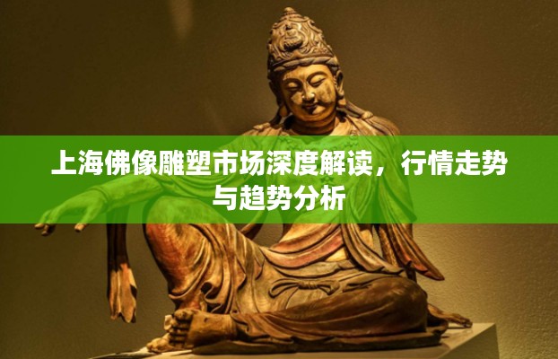 上海佛像雕塑市场深度解读,行情走势与趋势分析