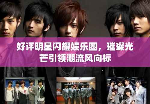 好评明星闪耀娱乐圈,璀璨光芒引领潮流风向标