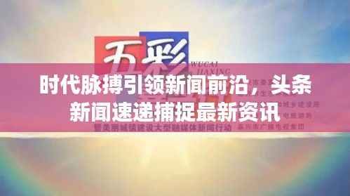 时代脉搏引领新闻前沿,头条新闻速递捕捉最新资讯