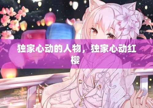 独家心动的人物,独家心动红樱