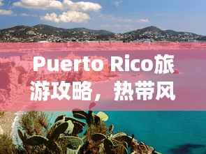 Puerto Rico旅游攻略,热带风情与文化探索之旅