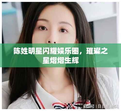 陈姓明星闪耀娱乐圈，璀璨之星熠熠生辉