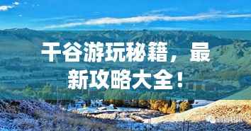 干谷游玩秘籍,最新攻略大全!
