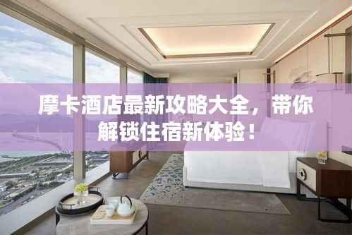 摩卡酒店最新攻略大全,带你解锁住宿新体验!