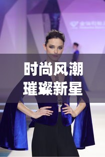 时尚风潮璀璨新星，女神秘魅力造型惊艳亮相！